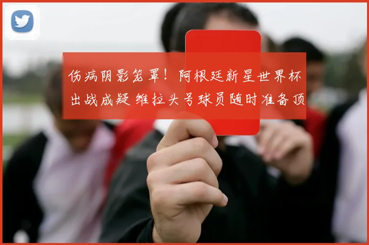 伤病阴影笼罩!阿根廷新星世界杯出战成疑 维拉头号球员随时准备顶替_尼科帕斯_比赛_欧冠