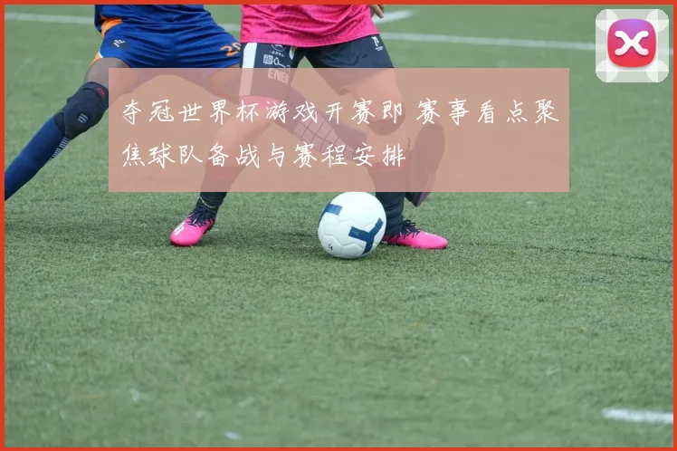 夺冠世界杯游戏开赛即 赛事看点聚焦球队备战与赛程安排