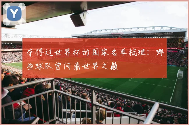 夺得过世界杯的国家名单梳理：哪些球队曾问鼎世界之巅