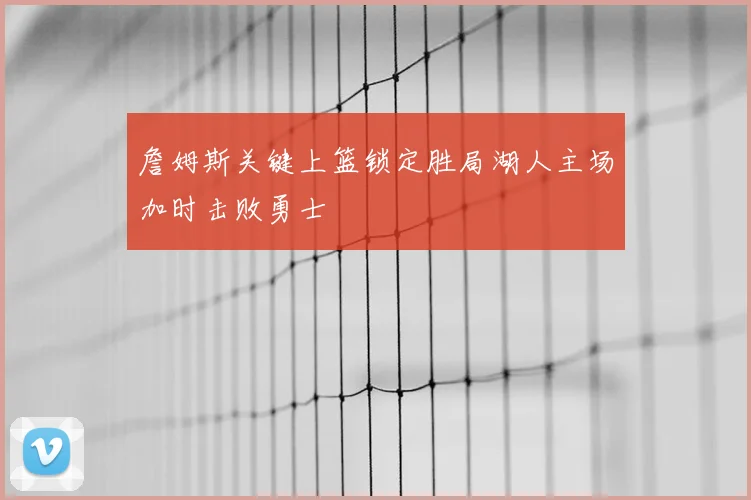 詹姆斯关键上篮锁定胜局湖人主场加时击败勇士