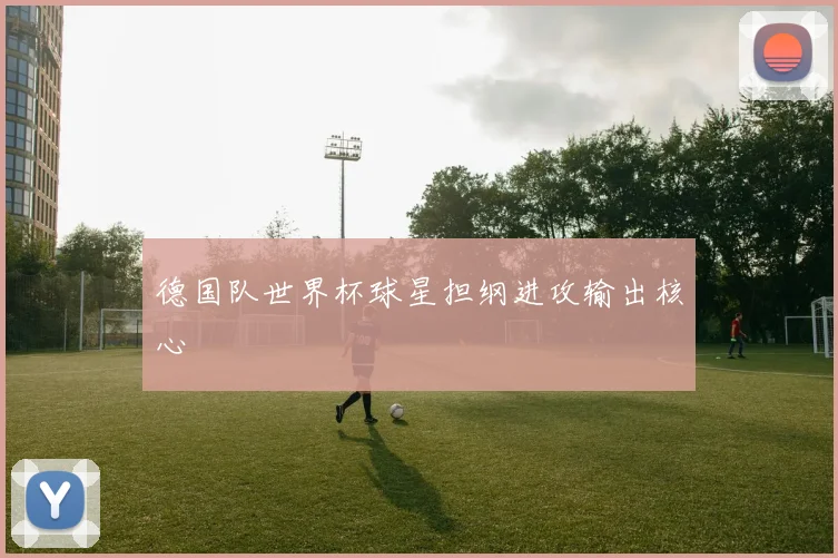 德国队世界杯球星担纲进攻输出核心