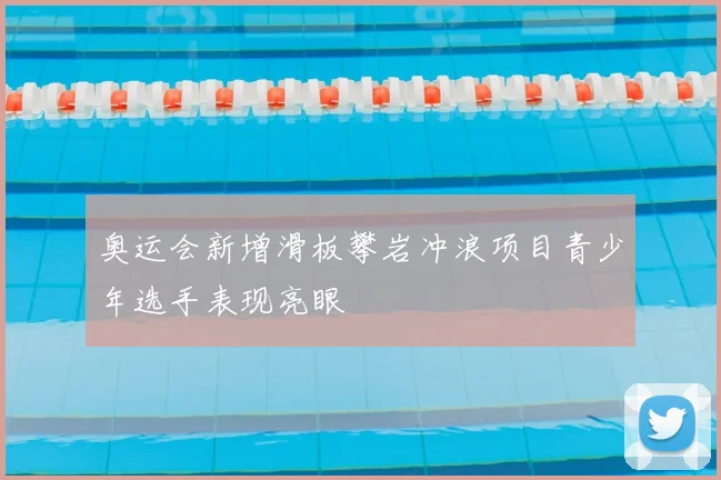 奥运会新增滑板攀岩冲浪项目青少年选手表现亮眼
