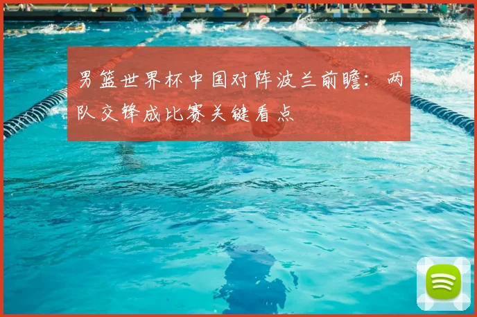 男篮世界杯中国对阵波兰前瞻:两队交锋成比赛关键看点
