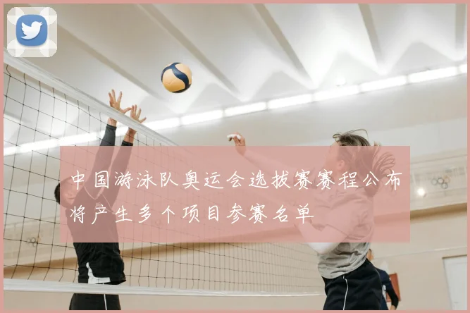 中国游泳队奥运会选拔赛赛程公布将产生多个项目参赛名单