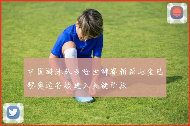 中国游泳队多哈世锦赛斩获七金巴黎奥运备战进入关键阶段