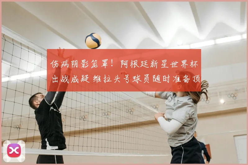 伤病阴影笼罩!阿根廷新星世界杯出战成疑 维拉头号球员随时准备顶替_尼科帕斯_比赛_欧冠