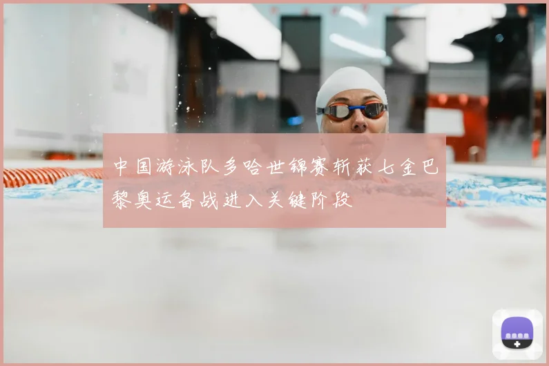 中国游泳队多哈世锦赛斩获七金巴黎奥运备战进入关键阶段