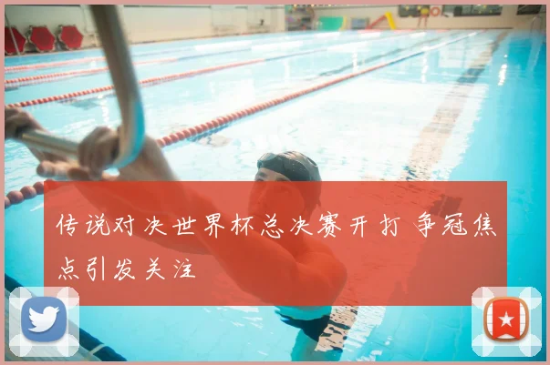 传说对决世界杯总决赛开打 争冠焦点引发关注