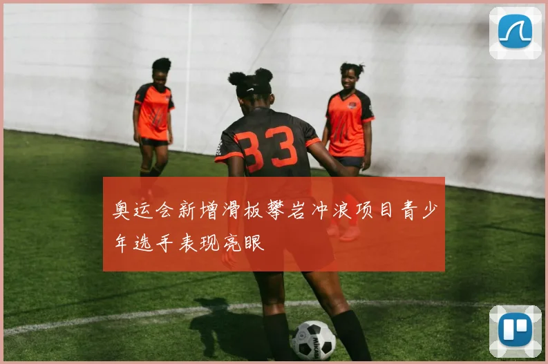 奥运会新增滑板攀岩冲浪项目青少年选手表现亮眼