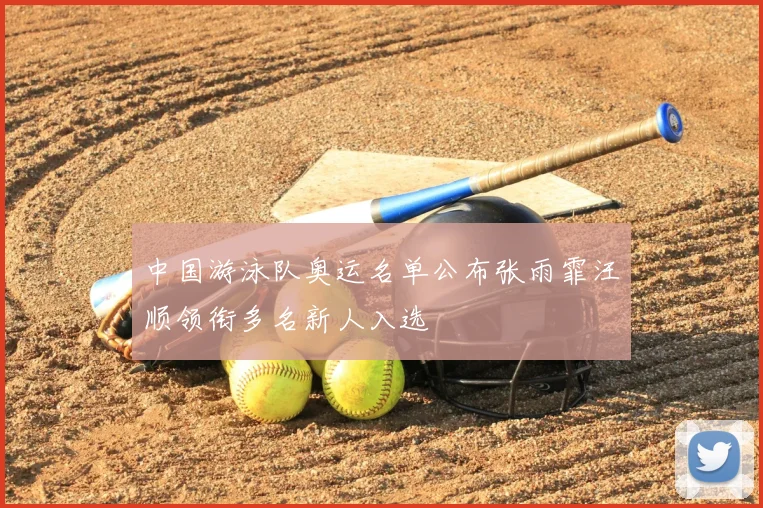 中国游泳队奥运名单公布张雨霏汪顺领衔多名新人入选