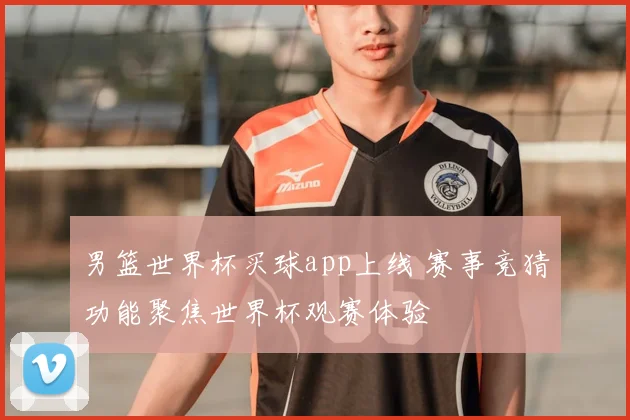 男篮世界杯买球app上线 赛事竞猜功能聚焦世界杯观赛体验