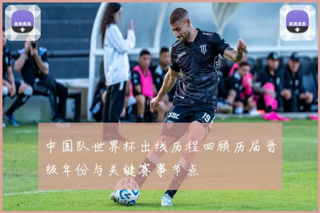 中国队世界杯出线历程回顾历届晋级年份与关键赛事节点