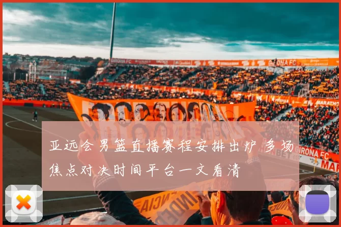 亚远会男篮直播赛程安排出炉 多场焦点对决时间平台一文看清