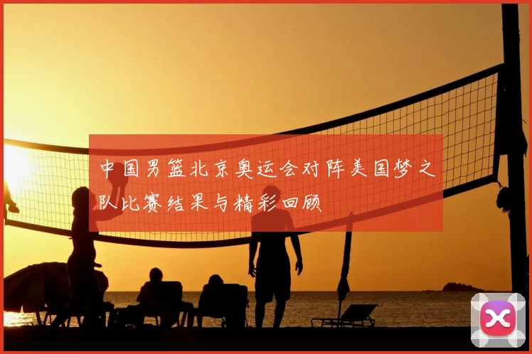 中国男篮北京奥运会对阵美国梦之队比赛结果与精彩回顾