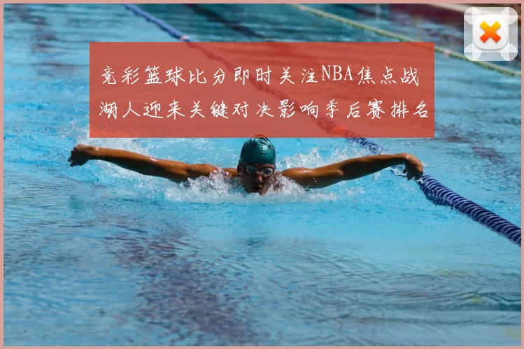 竞彩篮球比分即时关注NBA焦点战 湖人迎来关键对决影响季后赛排名