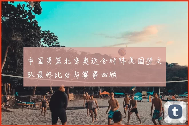 中国男篮北京奥运会对阵美国梦之队最终比分与赛事回顾