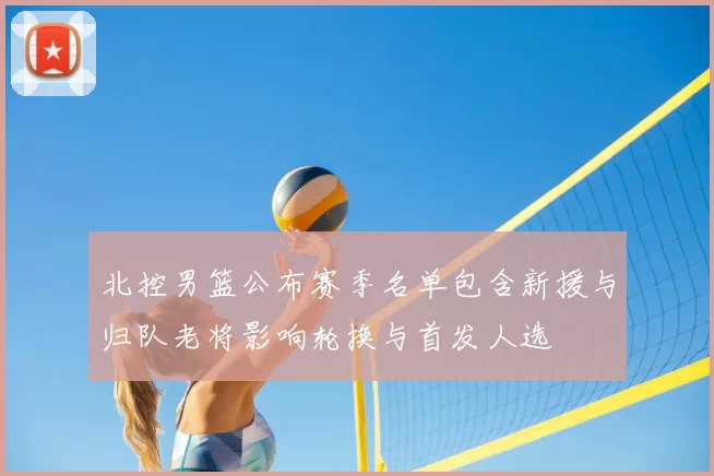 北控男篮公布赛季名单包含新援与归队老将影响轮换与首发人选
