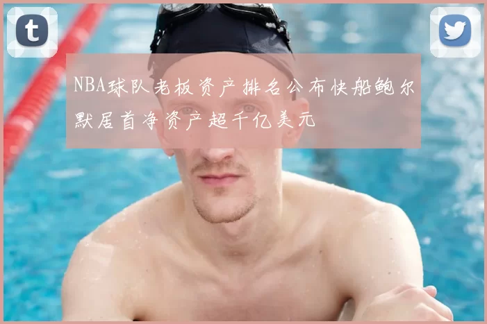 NBA球队老板资产排名公布快船鲍尔默居首净资产超千亿美元
