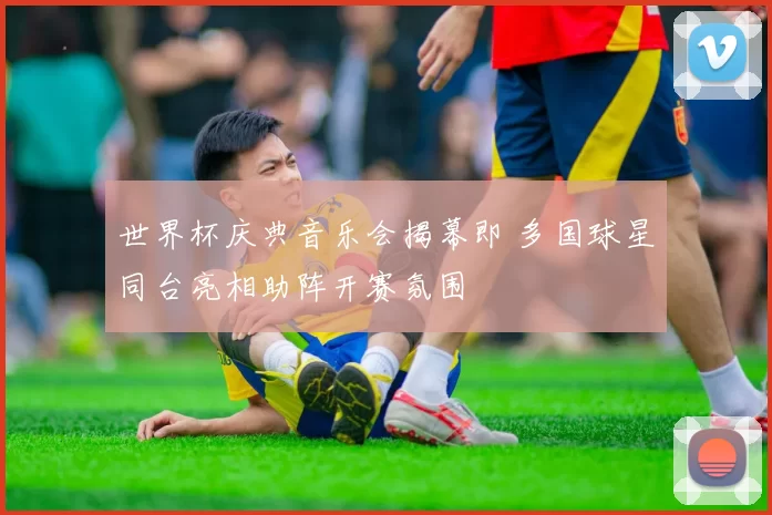 世界杯庆典音乐会揭幕即 多国球星同台亮相助阵开赛氛围