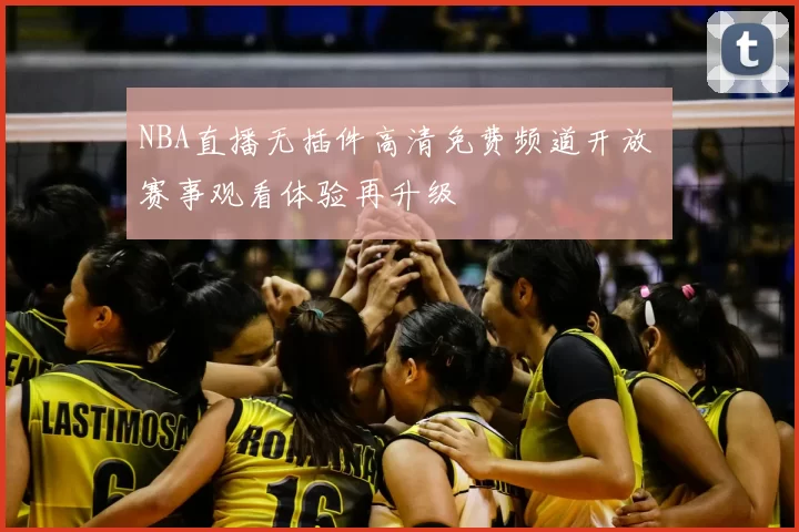 NBA直播无插件高清免费频道开放 赛事观看体验再升级