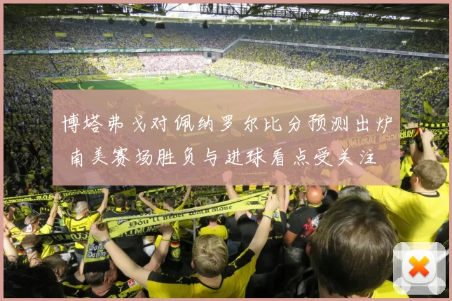 博塔弗戈对佩纳罗尔比分预测出炉 南美赛场胜负与进球看点受关注