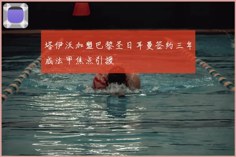 塔伊沃加盟巴黎圣日耳曼签约三年成法甲焦点引援