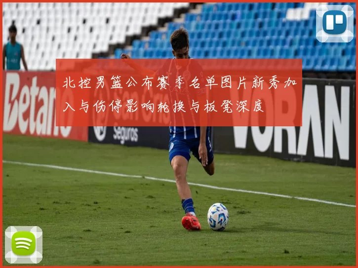 北控男篮公布赛季名单图片新秀加入与伤停影响轮换与板凳深度