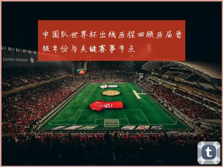 中国队世界杯出线历程回顾历届晋级年份与关键赛事节点
