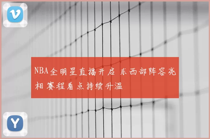 NBA全明星直播开启 东西部阵容亮相 赛程看点持续升温