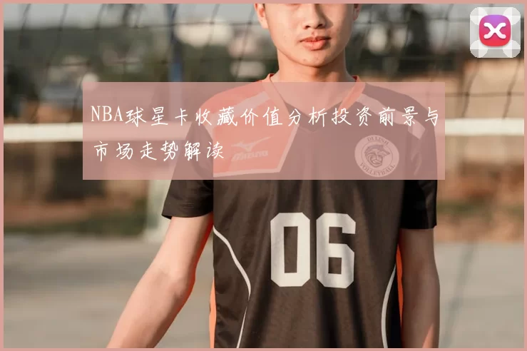 NBA球星卡收藏价值分析投资前景与市场走势解读