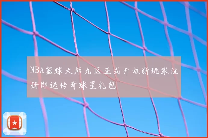 NBA篮球大师九区正式开放新玩家注册即送传奇球星礼包
