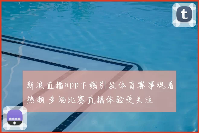 新浪直播app下载引发体育赛事观看热潮 多场比赛直播体验受关注