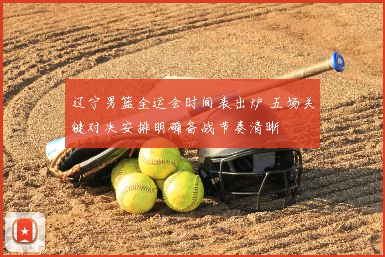 辽宁男篮全运会时间表出炉 五场关键对决安排明确备战节奏清晰