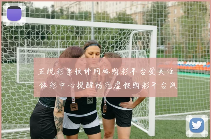 正规彩票软件网络购彩平台受关注 体彩中心提醒防范虚假购彩平台风险