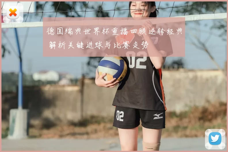 德国瑞典世界杯重播回顾逆转经典 解析关键进球与比赛走势