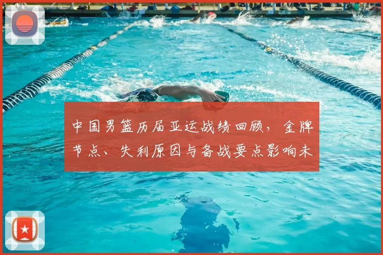 中国男篮历届亚运战绩回顾,金牌节点、失利原因与备战要点影响未来大赛