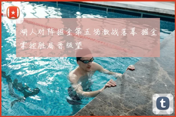 湖人对阵掘金第五场激战落幕 掘金掌控胜局晋级望