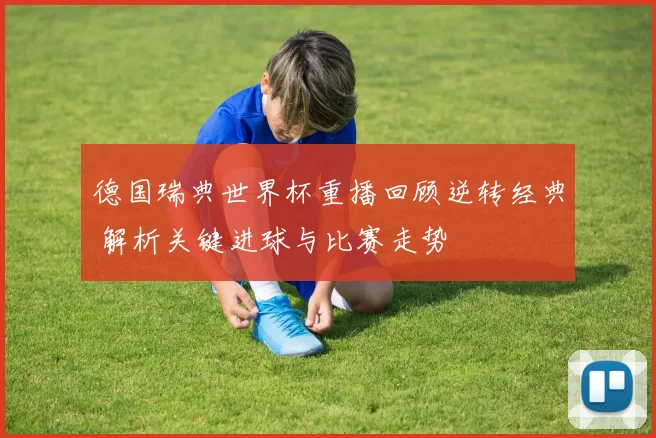 德国瑞典世界杯重播回顾逆转经典 解析关键进球与比赛走势