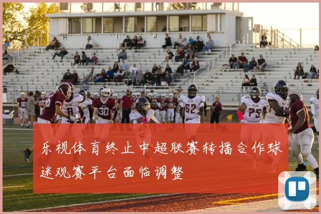 乐视体育终止中超联赛转播合作球迷观赛平台面临调整