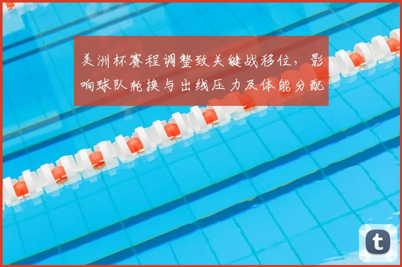 美洲杯赛程调整致关键战移位,影响球队轮换与出线压力及体能分配