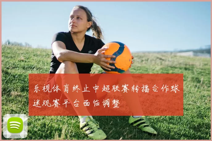 乐视体育终止中超联赛转播合作球迷观赛平台面临调整