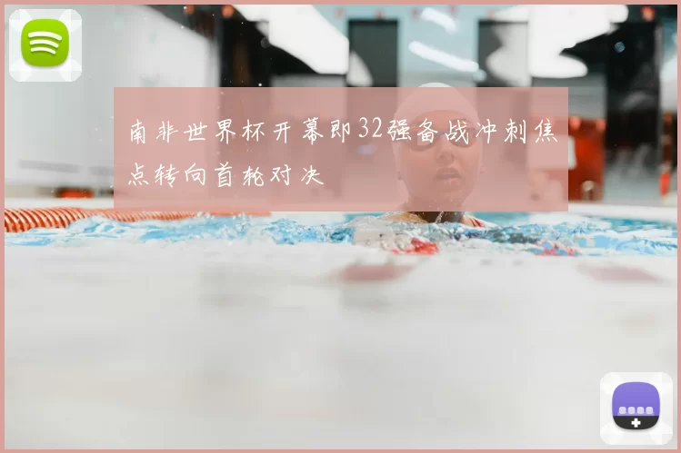 南非世界杯开幕即32强备战冲刺焦点转向首轮对决