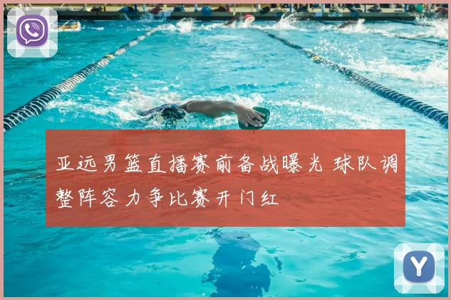 亚远男篮直播赛前备战曝光 球队调整阵容力争比赛开门红