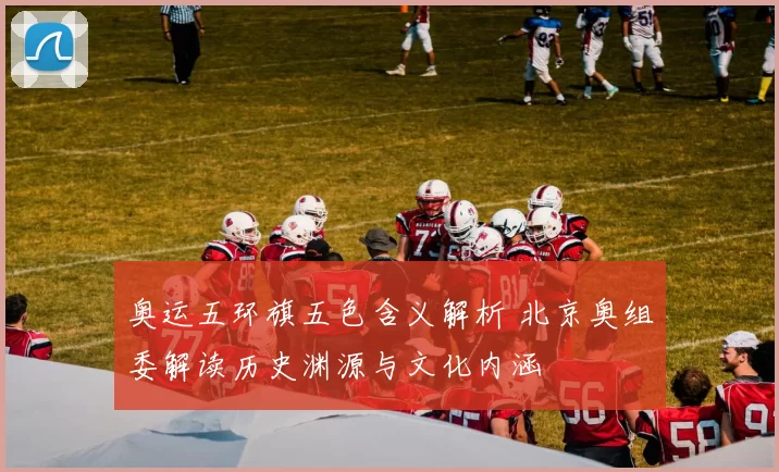奥运五环旗五色含义解析 北京奥组委解读历史渊源与文化内涵