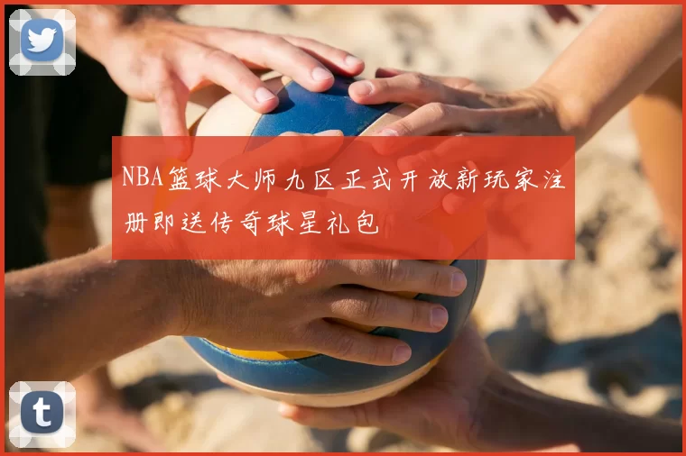 NBA篮球大师九区正式开放新玩家注册即送传奇球星礼包