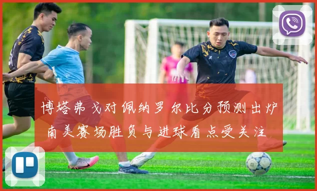 博塔弗戈对佩纳罗尔比分预测出炉 南美赛场胜负与进球看点受关注