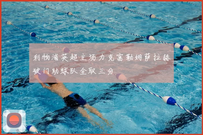 利物浦英超主场力克富勒姆萨拉赫破门助球队全取三分