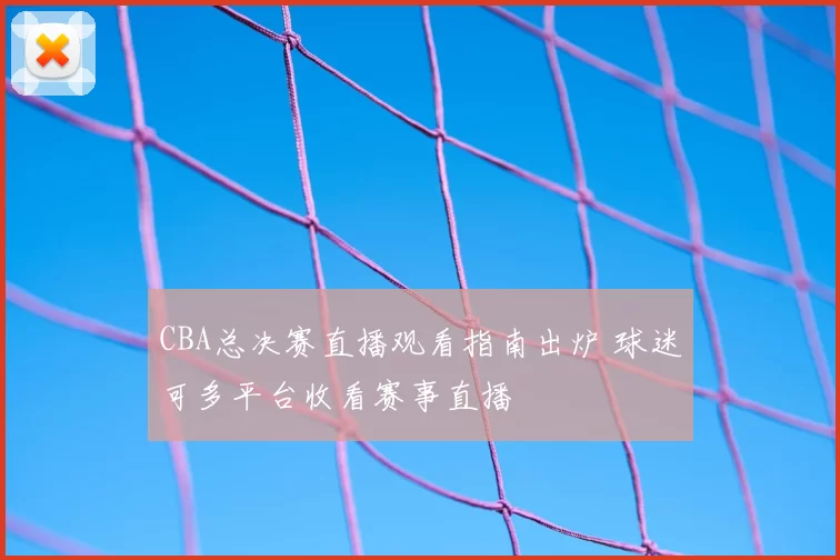 CBA总决赛直播观看指南出炉 球迷可多平台收看赛事直播