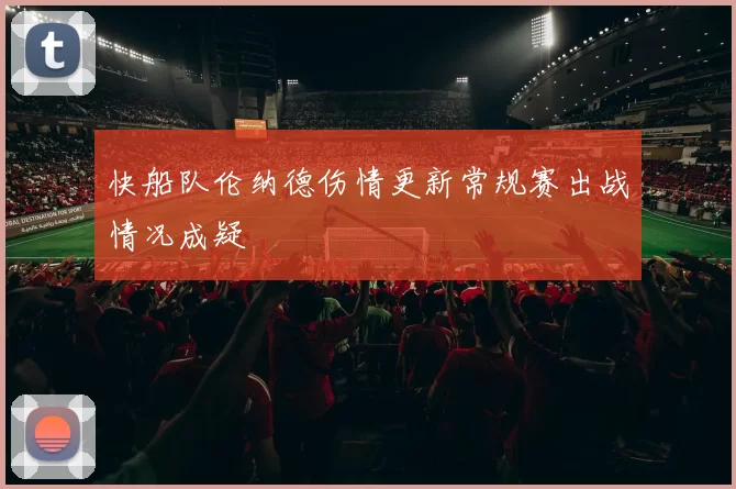 快船队伦纳德伤情更新常规赛出战情况成疑