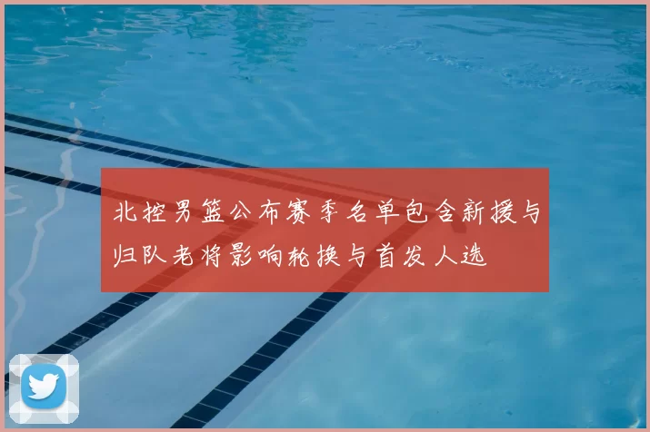 北控男篮公布赛季名单包含新援与归队老将影响轮换与首发人选